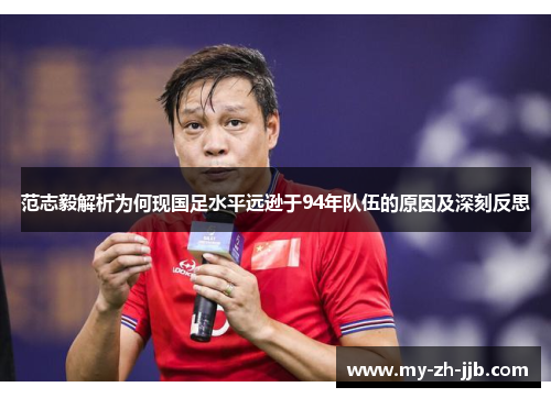 范志毅解析为何现国足水平远逊于94年队伍的原因及深刻反思