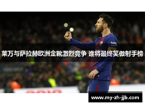 莱万与萨拉赫欧洲金靴激烈竞争 谁将最终笑傲射手榜 莱万与萨拉赫欧洲金靴激烈竞争 谁将最终笑傲射手榜