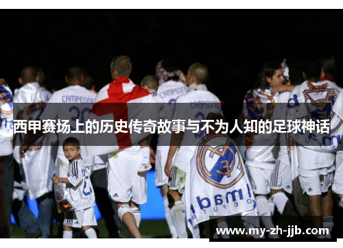 西甲赛场上的历史传奇故事与不为人知的足球神话