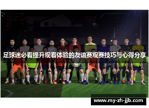 足球迷必看提升观看体验的友谊赛观赛技巧与心得分享