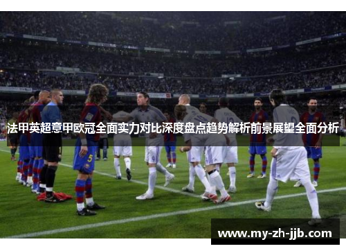 法甲英超意甲欧冠全面实力对比深度盘点趋势解析前景展望全面分析