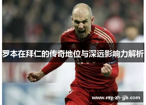 罗本在拜仁的传奇地位与深远影响力解析