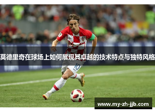 莫德里奇在球场上如何展现其卓越的技术特点与独特风格