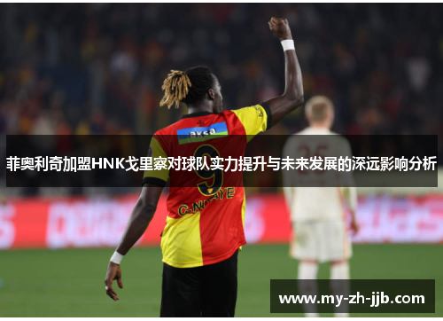 菲奥利奇加盟HNK戈里察对球队实力提升与未来发展的深远影响分析