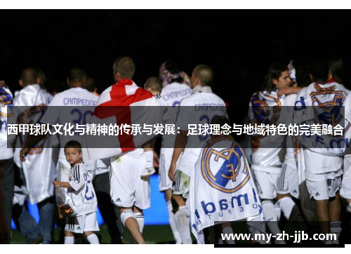 西甲球队文化与精神的传承与发展:足球理念与地域特色的完美融合 西甲球队文化与精神的传承与发展:足球理念与地域特色的完美融合