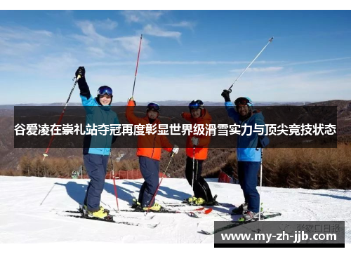谷爱凌在崇礼站夺冠再度彰显世界级滑雪实力与顶尖竞技状态