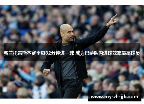 费兰托雷斯本赛季每82分钟进一球 成为巴萨队内进球效率最高球员 费兰托雷斯本赛季每82分钟进一球 成为巴萨队内进球效率最高球员
