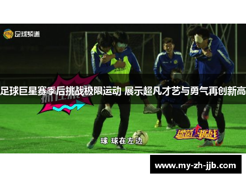 足球巨星赛季后挑战极限运动 展示超凡才艺与勇气再创新高 足球巨星赛季后挑战极限运动 展示超凡才艺与勇气再创新高