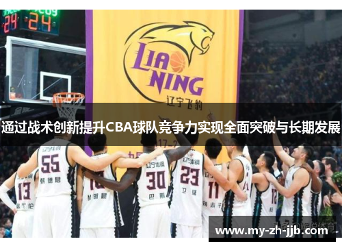 通过战术创新提升CBA球队竞争力实现全面突破与长期发展 通过战术创新提升CBA球队竞争力实现全面突破与长期发展