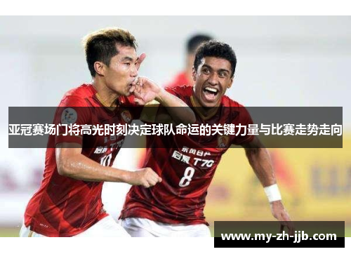 亚冠赛场门将高光时刻决定球队命运的关键力量与比赛走势走向 亚冠赛场门将高光时刻决定球队命运的关键力量与比赛走势走向