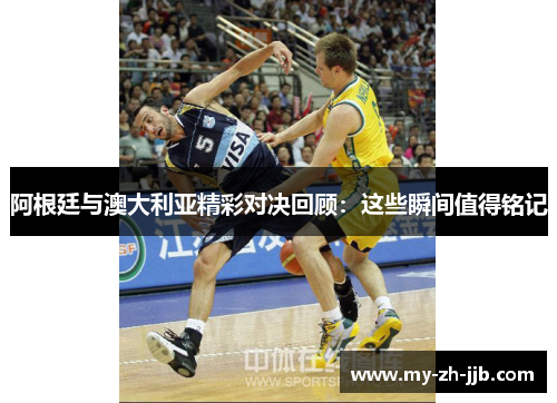 阿根廷与澳大利亚精彩对决回顾：这些瞬间值得铭记