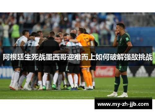 阿根廷生死战墨西哥迎难而上如何破解强敌挑战