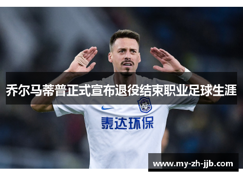 乔尔马蒂普正式宣布退役结束职业足球生涯 乔尔马蒂普正式宣布退役结束职业足球生涯