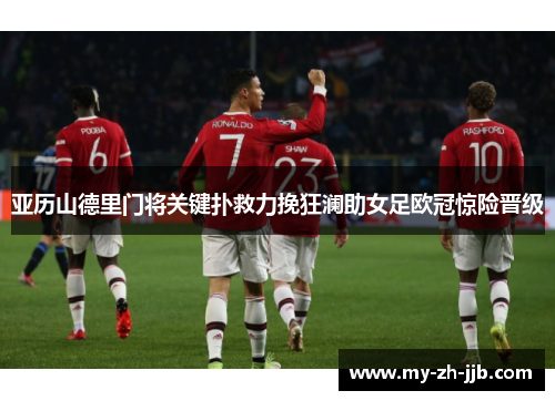 亚历山德里门将关键扑救力挽狂澜助女足欧冠惊险晋级