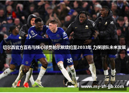 切尔西官方宣布与核心球员帕尔默续约至2033年 力保球队未来发展