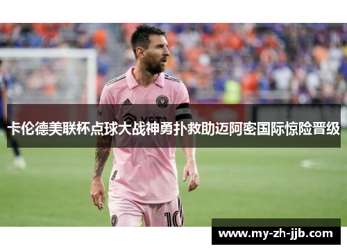 卡伦德美联杯点球大战神勇扑救助迈阿密国际惊险晋级 卡伦德美联杯点球大战神勇扑救助迈阿密国际惊险晋级