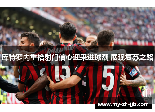 库特罗内重拾射门信心迎来进球潮 展现复苏之路 库特罗内重拾射门信心迎来进球潮 展现复苏之路