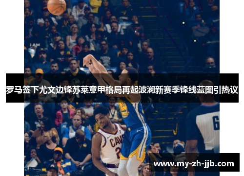 罗马签下尤文边锋苏莱意甲格局再起波澜新赛季锋线蓝图引热议