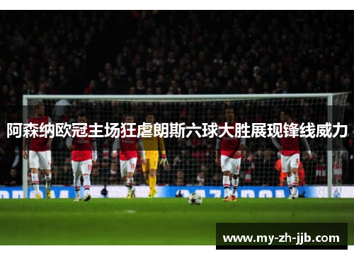 阿森纳欧冠主场狂虐朗斯六球大胜展现锋线威力