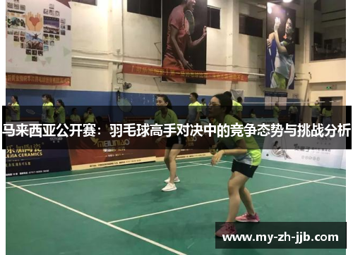 马来西亚公开赛：羽毛球高手对决中的竞争态势与挑战分析