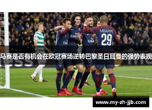 马赛是否有机会在欧冠赛场逆转巴黎圣日耳曼的强势表现