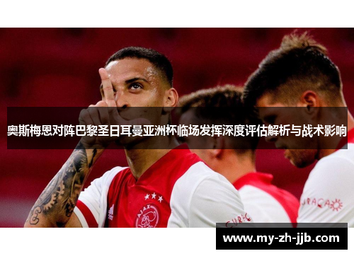 奥斯梅恩对阵巴黎圣日耳曼亚洲杯临场发挥深度评估解析与战术影响 奥斯梅恩对阵巴黎圣日耳曼亚洲杯临场发挥深度评估解析与战术影响