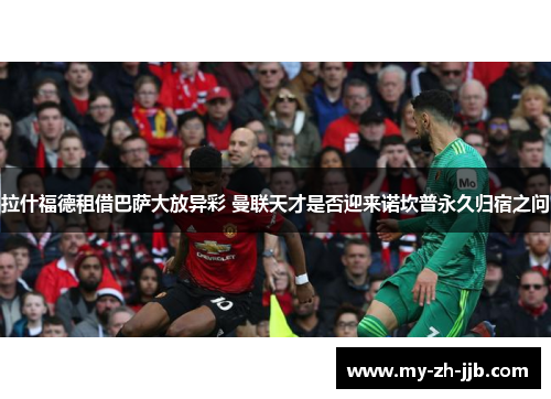 拉什福德租借巴萨大放异彩 曼联天才是否迎来诺坎普永久归宿之问 拉什福德租借巴萨大放异彩 曼联天才是否迎来诺坎普永久归宿之问