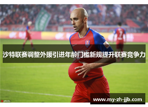 沙特联赛调整外援引进年龄门槛新规提升联赛竞争力