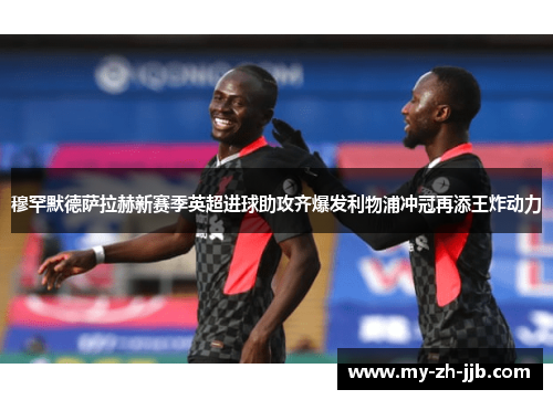 穆罕默德萨拉赫新赛季英超进球助攻齐爆发利物浦冲冠再添王炸动力 穆罕默德萨拉赫新赛季英超进球助攻齐爆发利物浦冲冠再添王炸动力