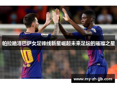 帕拉略洛巴萨女足锋线新星崛起未来足坛的璀璨之星